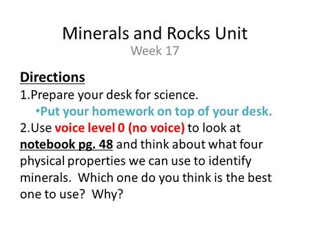Minerals and Rocks Unit Week 17 Directions 1.Prepare your desk for science. Put your homework on top of your desk. 2.Use voice level 0 (no voice) to look.