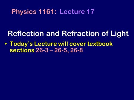 Today’s Lecture will cover textbook sections 26-3 – 26-5, 26-8 Physics 1161: Lecture 17 Reflection and Refraction of Light.