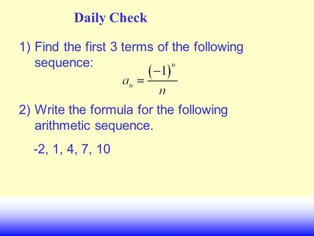 Daily Check 1)Find the first 3 terms of the following sequence: 2)Write the formula for the following arithmetic sequence. -2, 1, 4, 7, 10.