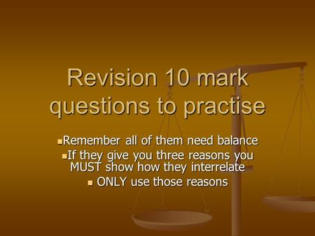 Revision 10 mark questions to practise Remember all of them need balance Remember all of them need balance If they give you three reasons you MUST show.
