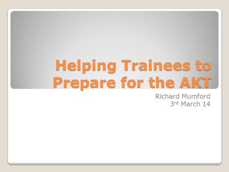 Helping Trainees to Prepare for the AKT Richard Mumford 3 rd March 14.