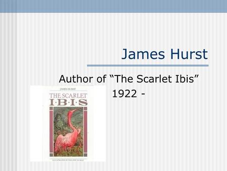 James Hurst Author of “The Scarlet Ibis” 1922 -. James Hurst Grew up in North Carolina Attended North Carolina State College Served in the Army during.