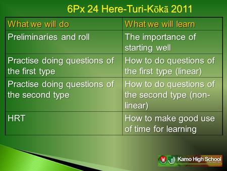6Px 24 Here-Turi-K ō k ā 2011 What we will do What we will learn Preliminaries and roll The importance of starting well Practise doing questions of the.