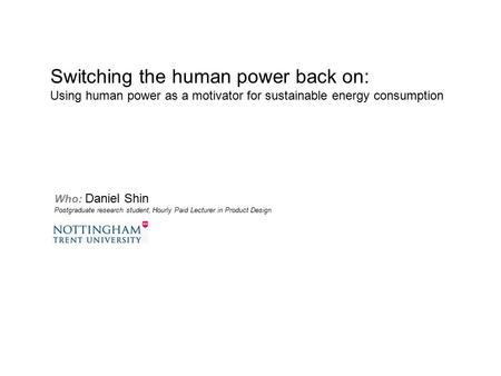 Who: Daniel Shin Postgraduate research student, Hourly Paid Lecturer in Product Design Switching the human power back on: Using human power as a motivator.