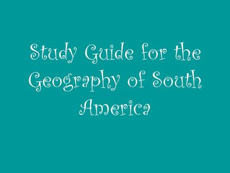 Study Guide for the Geography of South America. Number 1: On a map of Central America and South America, make sure that you know the location of following.