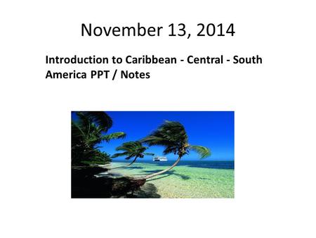 November 13, 2014 Introduction to Caribbean - Central - South America PPT / Notes.