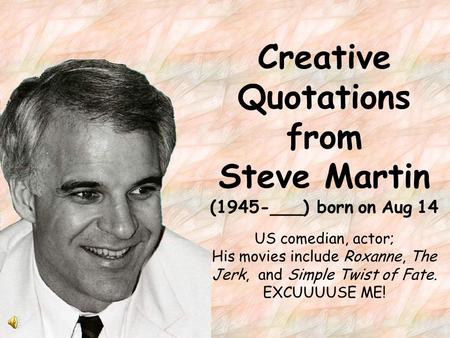 Creative Quotations from Steve Martin (1945-___) born on Aug 14 US comedian, actor; His movies include Roxanne, The Jerk, and Simple Twist of Fate. EXCUUUUSE.