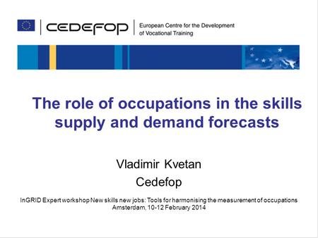 Skills for the future The role of occupations in the skills supply and demand forecasts Vladimir Kvetan Cedefop InGRID Expert workshop New skills new jobs: