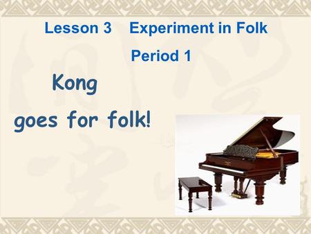 Lesson 3 Experiment in Folk Period 1 Kong goes for folk!