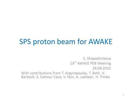 SPS proton beam for AWAKE E. Shaposhnikova 13 th AWAKE PEB Meeting 29.09.2015 With contributions from T. Argyropoulos, T. Bohl, H. Bartosik, S. Cettour.
