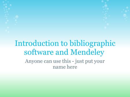 Introduction to bibliographic software and Mendeley Anyone can use this - just put your name here.