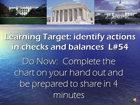 Learning Target: identify actions in checks and balances L#54 Do Now: Complete the chart on your hand out and be prepared to share in 4 minutes.