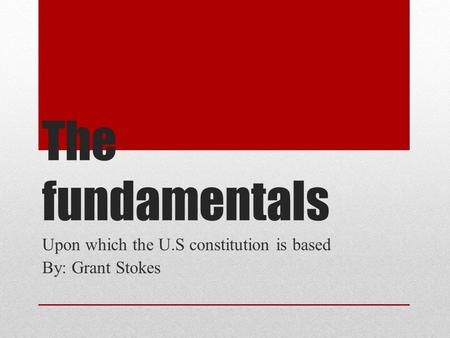 The fundamentals Upon which the U.S constitution is based By: Grant Stokes.