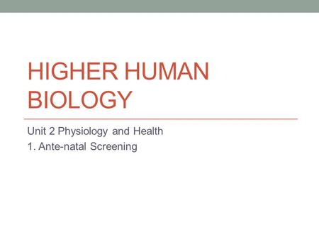 HIGHER HUMAN BIOLOGY Unit 2 Physiology and Health 1. Ante-natal Screening.