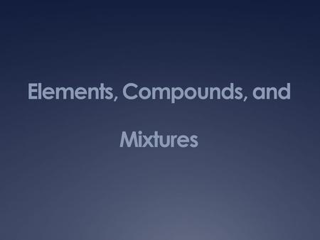 Elements, Compounds, and Mixtures. Elements, Compounds, and Mixtures Chapter 9 – Section 1  Element: a substance that cannot be separated or broken down.
