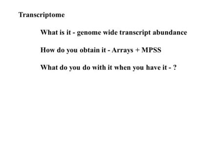 Transcriptome What is it - genome wide transcript abundance How do you obtain it - Arrays + MPSS What do you do with it when you have it - ?