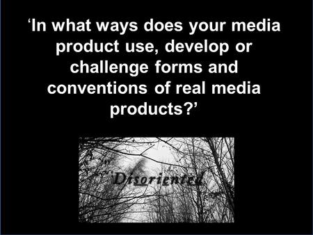 ‘In what ways does your media product use, develop or challenge forms and conventions of real media products?’