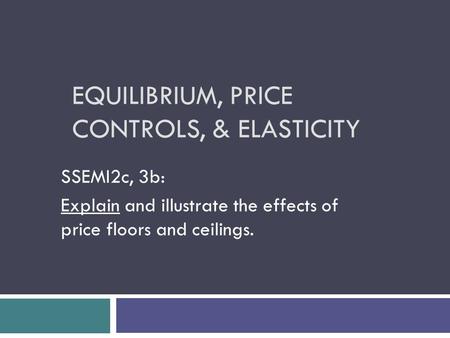 EQUILIBRIUM, PRICE CONTROLS, & ELASTICITY SSEMI2c, 3b: Explain and illustrate the effects of price floors and ceilings.