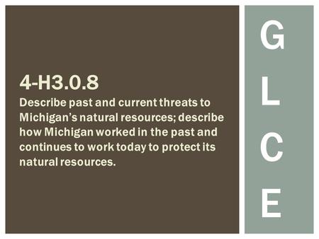 G L C E 4-H3.0.8 Describe past and current threats to Michigan’s natural resources; describe how Michigan worked in the past and continues to work today.
