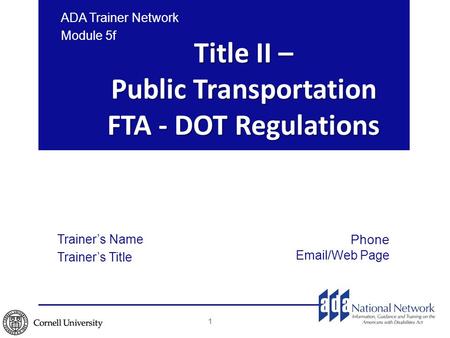 Title II – Public Transportation FTA - DOT Regulations ADA Trainer Network Module 5f 1 Trainer’s Name Trainer’s Title Phone Email/Web Page.