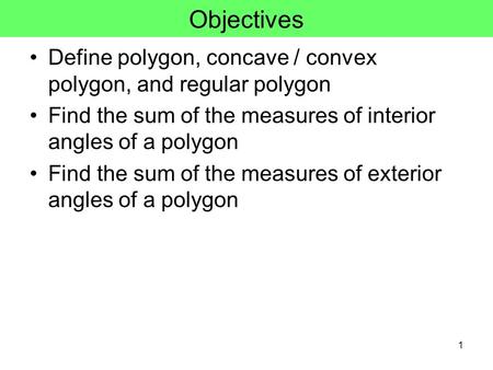 1 Objectives Define polygon, concave / convex polygon, and regular polygon Find the sum of the measures of interior angles of a polygon Find the sum of.
