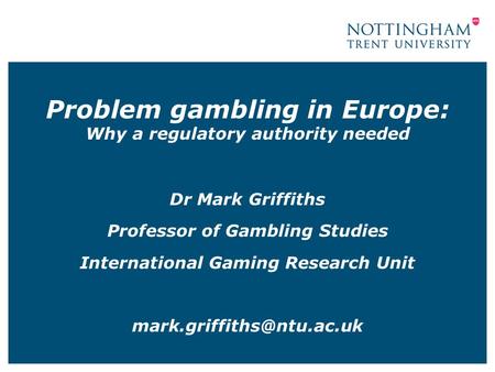 Problem gambling in Europe: Why a regulatory authority needed Dr Mark Griffiths Professor of Gambling Studies International Gaming Research Unit