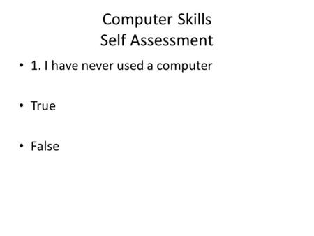 Computer Skills Self Assessment 1. I have never used a computer True False.