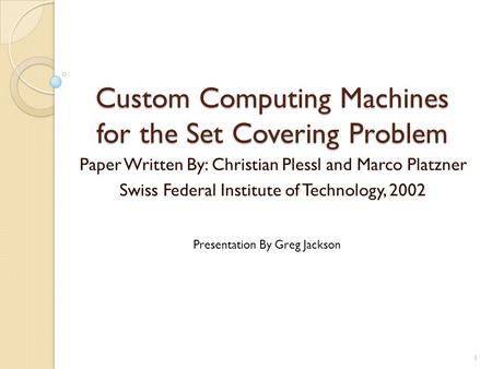 Custom Computing Machines for the Set Covering Problem Paper Written By: Christian Plessl and Marco Platzner Swiss Federal Institute of Technology, 2002.
