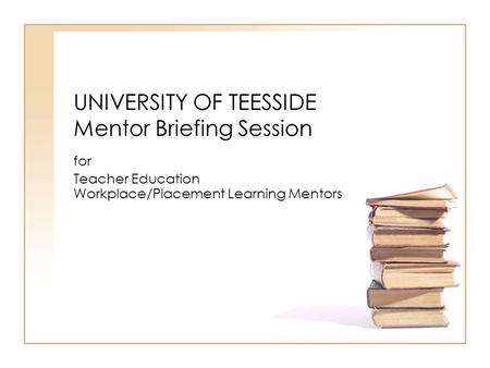 UNIVERSITY OF TEESSIDE Mentor Briefing Session for Teacher Education Workplace/Placement Learning Mentors.