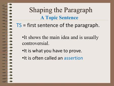 Shaping the Paragraph A Topic Sentence TS = first sentence of the paragraph. It shows the main idea and is usually controversial. It is what you have.