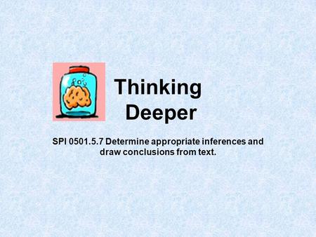 Thinking Deeper SPI 0501.5.7 Determine appropriate inferences and draw conclusions from text.