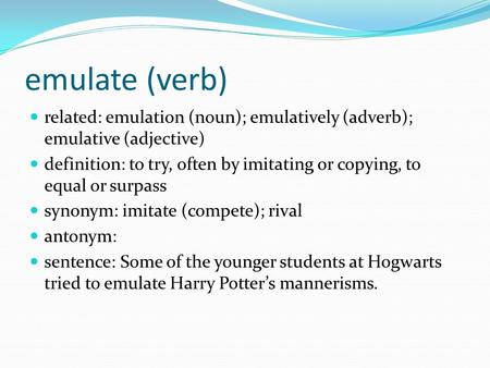 Emulate (verb) related: emulation (noun); emulatively (adverb); emulative (adjective) definition: to try, often by imitating or copying, to equal or surpass.