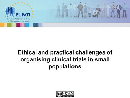 European Patients’ Academy on Therapeutic Innovation Ethical and practical challenges of organising clinical trials in small populations.