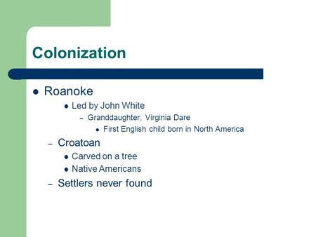 Colonization Roanoke Led by John White – Granddaughter, Virginia Dare First English child born in North America – Croatoan Carved on a tree Native Americans.