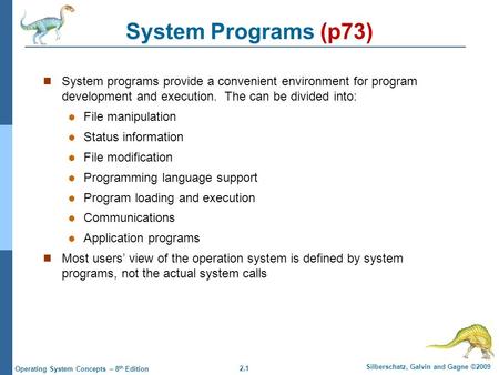 2.1 Silberschatz, Galvin and Gagne ©2009 Operating System Concepts – 8 th Edition System Programs (p73) System programs provide a convenient environment.