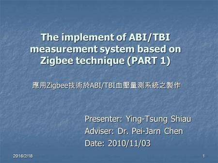 The implement of ABI/TBI measurement system based on Zigbee technique (PART 1) Presenter: Ying-Tsung Shiau Adviser: Dr. Pei-Jarn Chen Date: 2010/11/03.
