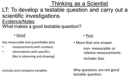 Thinking as a Scientist LT: To develop a testable question and carry out a scientific investigations Evidence/Notes What makes a good testable question?