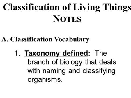 Classification of Living Things N OTES 1. Taxonomy defined: The branch of biology that deals with naming and classifying organisms. A. Classification.