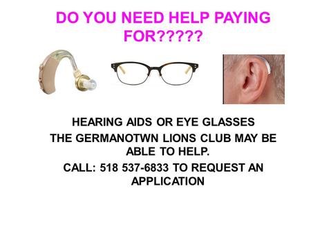 DO YOU NEED HELP PAYING FOR????? HEARING AIDS OR EYE GLASSES THE GERMANOTWN LIONS CLUB MAY BE ABLE TO HELP. CALL: 518 537-6833 TO REQUEST AN APPLICATION.
