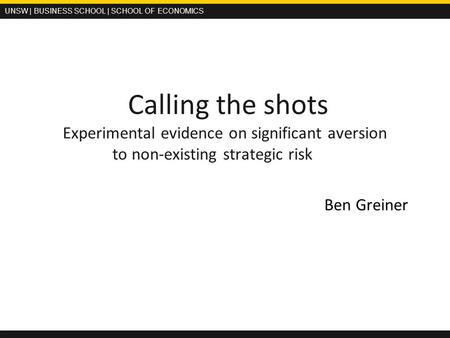 UNSW | BUSINESS SCHOOL | SCHOOL OF ECONOMICS Calling the shots Experimental evidence on significant aversion to non-existing strategic risk Ben Greiner.