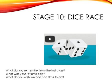 STAGE 10: DICE RACE What do you remember from the last class? What was your favorite part? What do you wish we had had time to do?
