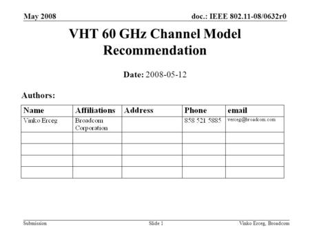 Doc.: IEEE 802.11-08/0632r0 Submission May 2008 Vinko Erceg, BroadcomSlide 1 VHT 60 GHz Channel Model Recommendation Date: 2008-05-12 Authors: