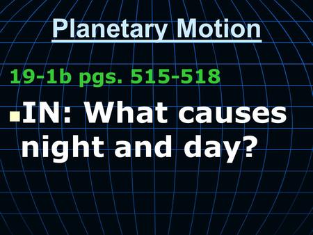 Planetary Motion 19-1b pgs. 515-518 IN: What causes night and day?
