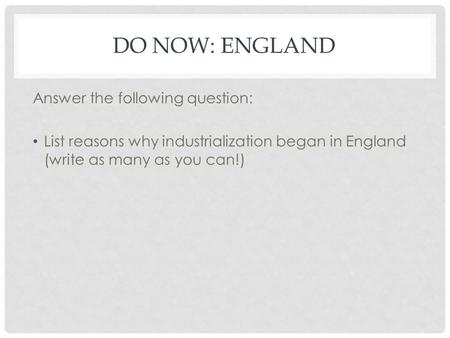 DO NOW: ENGLAND Answer the following question: List reasons why industrialization began in England (write as many as you can!)