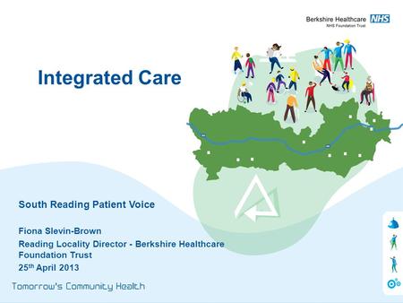 South Reading Patient Voice Fiona Slevin-Brown Reading Locality Director - Berkshire Healthcare Foundation Trust 25 th April 2013 Integrated Care.