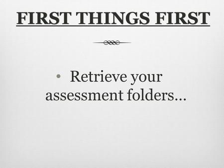 FIRST THINGS FIRSTFIRST THINGS FIRST Retrieve your assessment folders…