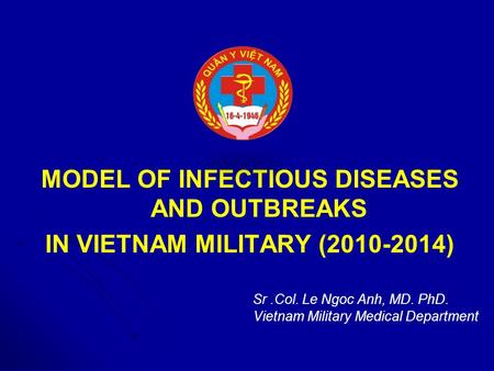 MODEL OF INFECTIOUS DISEASES AND OUTBREAKS IN VIETNAM MILITARY (2010-2014) Sr.Col. Le Ngoc Anh, MD. PhD. Vietnam Military Medical Department.