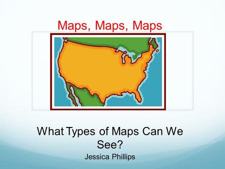 Maps, Maps, Maps What Types of Maps Can We See? Jessica Phillips.