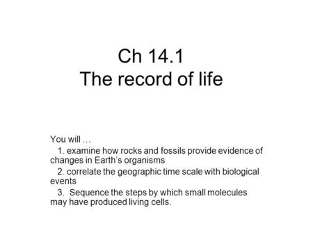 Ch 14.1 The record of life You will … 1. examine how rocks and fossils provide evidence of changes in Earth’s organisms 2. correlate the geographic time.