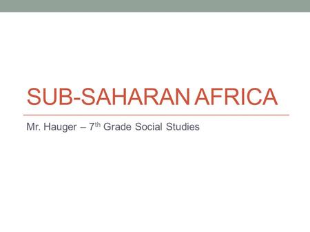 SUB-SAHARAN AFRICA Mr. Hauger – 7 th Grade Social Studies.